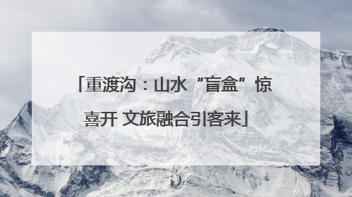 重渡沟：山水“盲盒”惊喜开 文旅融合引客来