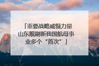 重要战略威慑力量 山东舰刷新我国航母事业多个“首次”