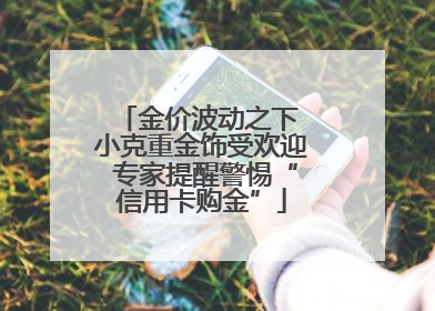 金价波动之下 小克重金饰受欢迎 专家提醒警惕“信用卡购金”