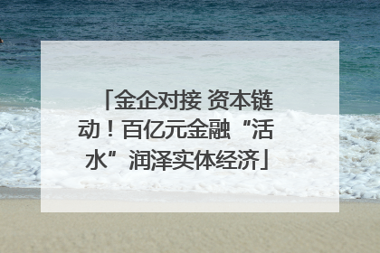 金企对接 资本链动！百亿元金融“活水”润泽实体经济