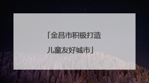 金昌市积极打造儿童友好城市