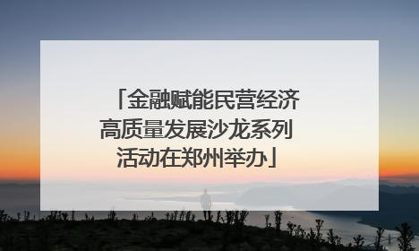 金融赋能民营经济高质量发展沙龙系列活动在郑州举办