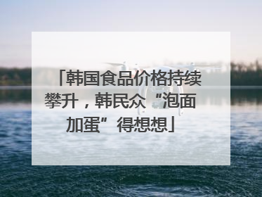 韩国食品价格持续攀升，韩民众“泡面加蛋”得想想