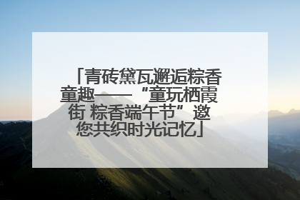 青砖黛瓦邂逅粽香童趣——“童玩栖霞街 粽香端午节”邀您共织时光记忆