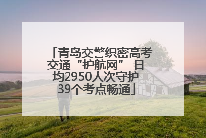 青岛交警织密高考交通“护航网” 日均2950人次守护39个考点畅通