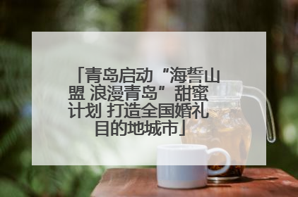 青岛启动“海誓山盟 浪漫青岛”甜蜜计划 打造全国婚礼目的地城市