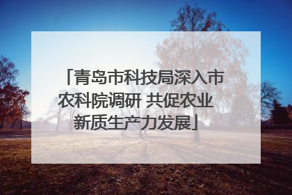 青岛市科技局深入市农科院调研 共促农业新质生产力发展