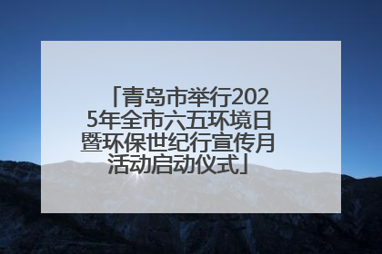 青岛市举行2025年全市六五环境日暨环保世纪行宣传月活动启动仪式