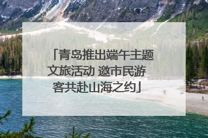 青岛推出端午主题文旅活动 邀市民游客共赴山海之约