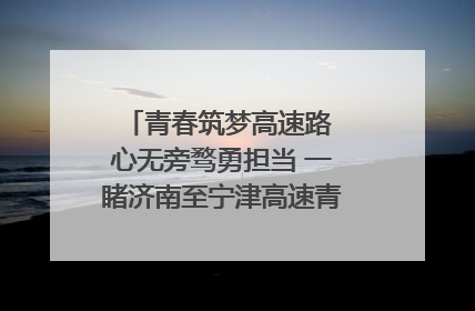 青春筑梦高速路 心无旁骛勇担当 一睹济南至宁津高速青年的young子