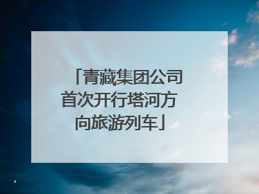青藏集团公司首次开行塔河方向旅游列车