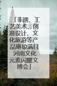 非遗、工艺美术、创意设计、文化旅游等产品琳琅满目 河南文化元素闪耀文博会