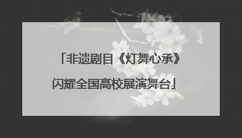 非遗剧目《灯舞心承》闪耀全国高校展演舞台