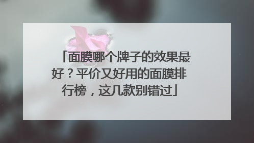 面膜哪个牌子的效果最好？平价又好用的面膜排行榜，这几款别错过