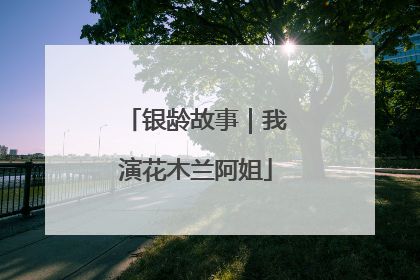 银龄故事｜我演花木兰阿姐