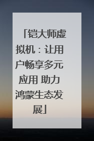 铠大师虚拟机：让用户畅享多元应用 助力鸿蒙生态发展