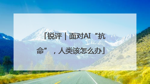锐评｜面对AI“抗命”，人类该怎么办