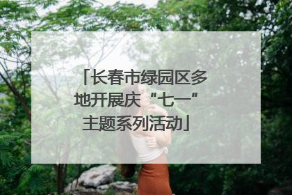 长春市绿园区多地开展庆“七一”主题系列活动