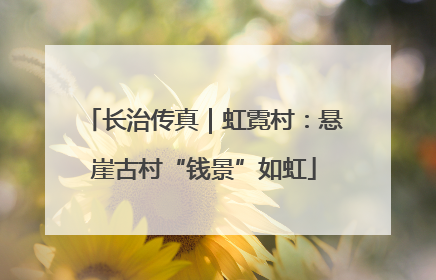 长治传真｜虹霓村：悬崖古村“钱景”如虹