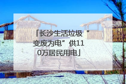 长沙生活垃圾“变废为电”供110万居民用电