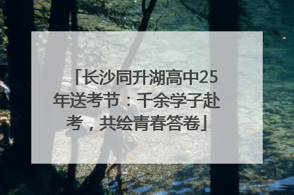 长沙同升湖高中25年送考节：千余学子赴考，共绘青春答卷