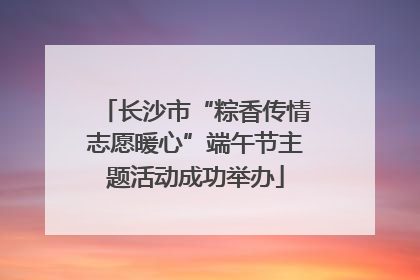 长沙市“粽香传情志愿暖心”端午节主题活动成功举办
