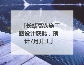 长赣高铁施工图设计获批，预计7月开工