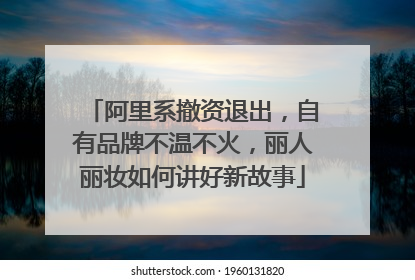 阿里系撤资退出，自有品牌不温不火，丽人丽妆如何讲好新故事