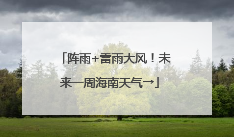 阵雨+雷雨大风！未来一周海南天气→