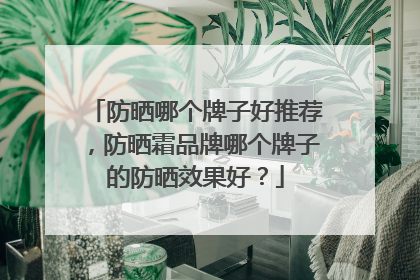 防晒哪个牌子好推荐，防晒霜品牌哪个牌子的防晒效果好？