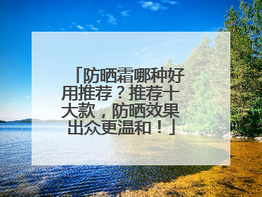 防晒霜哪种好用推荐？推荐十大款，防晒效果出众更温和！