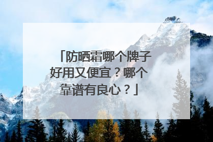 防晒霜哪个牌子好用又便宜？哪个靠谱有良心？