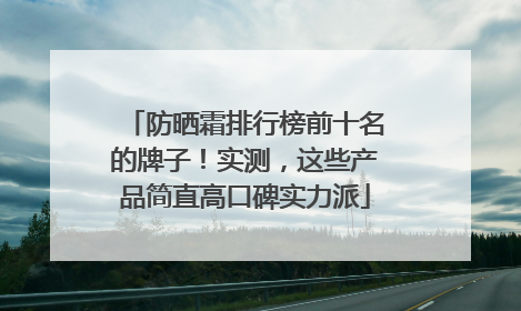 防晒霜排行榜前十名的牌子！实测，这些产品简直高口碑实力派