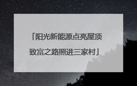 阳光新能源点亮屋顶 致富之路照进三家村