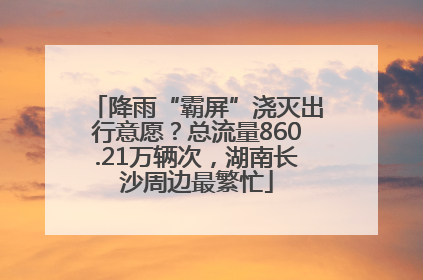 降雨“霸屏”浇灭出行意愿？总流量860.21万辆次，湖南长沙周边最繁忙