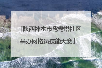 陕西神木市鸳鸯塔社区举办网格员技能大赛
