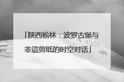 陕西榆林：波罗古堡与非遗剪纸的时空对话