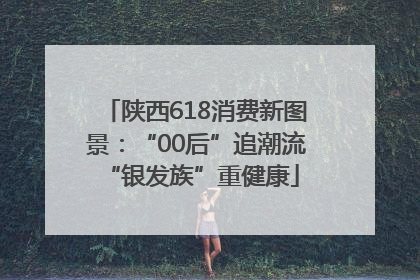 陕西618消费新图景：“00后”追潮流 “银发族”重健康