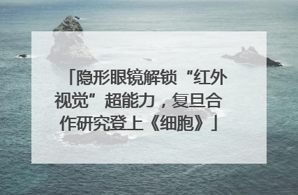 隐形眼镜解锁“红外视觉”超能力，复旦合作研究登上《细胞》