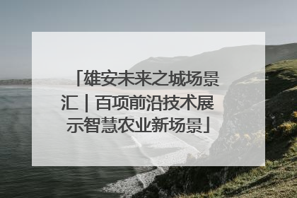 雄安未来之城场景汇｜百项前沿技术展示智慧农业新场景