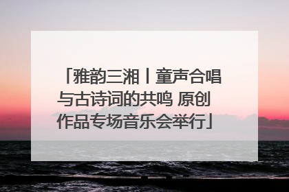 雅韵三湘丨童声合唱与古诗词的共鸣 原创作品专场音乐会举行