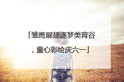 雏鹰展翅逐梦美育谷，童心彩绘庆六一