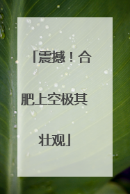 震撼！合肥上空极其壮观
