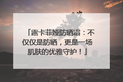 露卡菲娅防晒霜：不仅仅是防晒，更是一场肌肤的优雅守护！