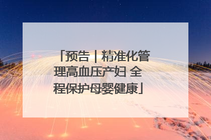 预告｜精准化管理高血压产妇 全程保护母婴健康