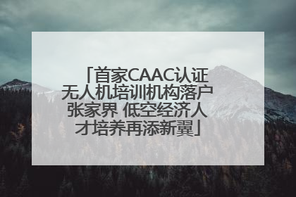 首家CAAC认证无人机培训机构落户张家界 低空经济人才培养再添新翼