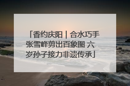 香约庆阳｜合水巧手张雪峰剪出百象图 六岁孙子接力非遗传承