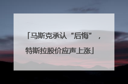 马斯克承认“后悔”，特斯拉股价应声上涨