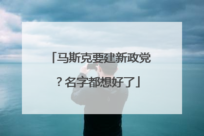 马斯克要建新政党？名字都想好了