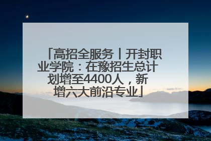 高招全服务丨开封职业学院：在豫招生总计划增至4400人，新增六大前沿专业
